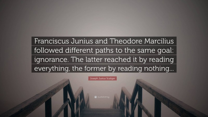 Joseph Justus Scaliger Quote: “Franciscus Junius and Theodore Marcilius followed different paths to the same goal: ignorance. The latter reached it by reading everything, the former by reading nothing...”