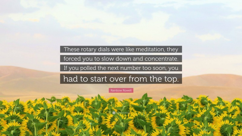 Rainbow Rowell Quote: “These rotary dials were like meditation, they forced you to slow down and concentrate. If you polled the next number too soon, you had to start over from the top.”