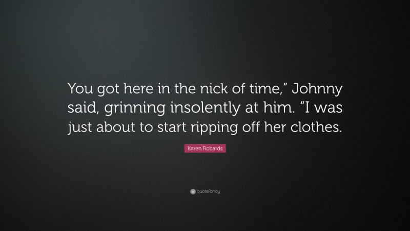 Karen Robards Quote: “You got here in the nick of time,” Johnny said, grinning insolently at him. “I was just about to start ripping off her clothes.”