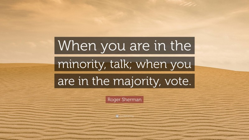 Roger Sherman Quote: “When you are in the minority, talk; when you are in the majority, vote.”