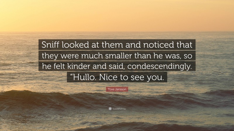 Tove Jansson Quote: “Sniff looked at them and noticed that they were much smaller than he was, so he felt kinder and said, condescendingly. “Hullo. Nice to see you.”