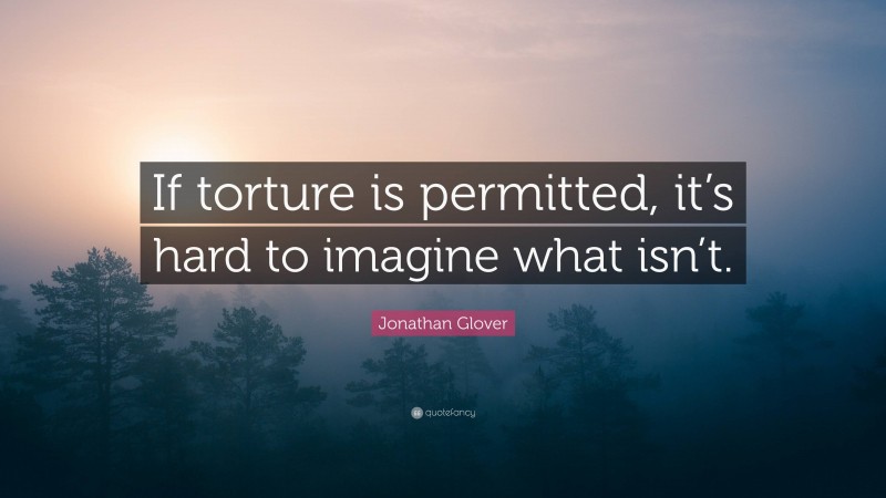 Jonathan Glover Quote: “If torture is permitted, it’s hard to imagine what isn’t.”