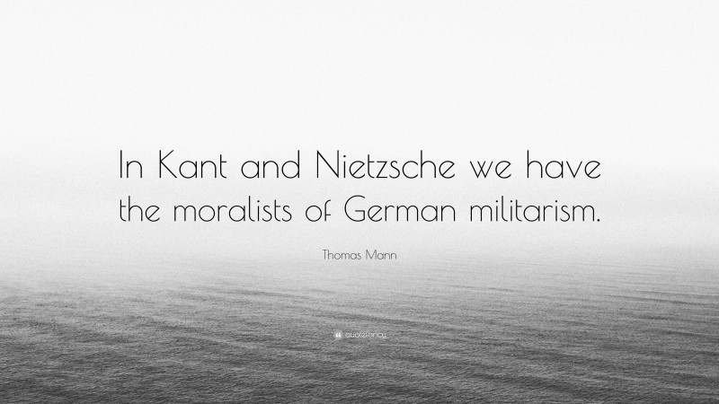 Thomas Mann Quote: “In Kant and Nietzsche we have the moralists of German militarism.”