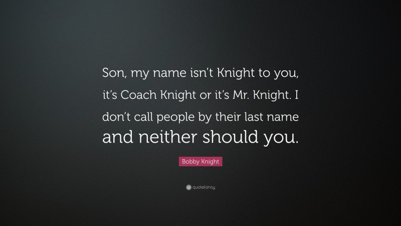 Bobby Knight Quote: “Son, my name isn’t Knight to you, it’s Coach Knight or it’s Mr. Knight. I don’t call people by their last name and neither should you.”