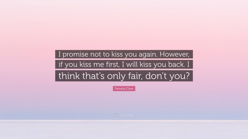 Pamela Clare Quote: “I promise not to kiss you again. However, if you kiss me first, I will kiss you back. I think that’s only fair, don’t you?”