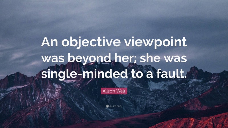 Alison Weir Quote: “An objective viewpoint was beyond her; she was single-minded to a fault.”