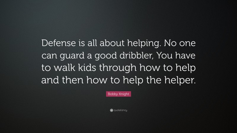 Bobby Knight Quote: “Defense is all about helping. No one can guard a good dribbler, You have to walk kids through how to help and then how to help the helper.”