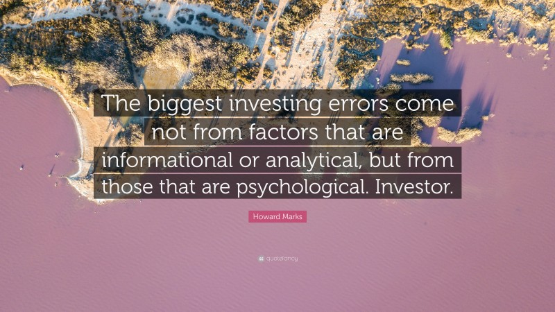 Howard Marks Quote: “The biggest investing errors come not from factors that are informational or analytical, but from those that are psychological. Investor.”