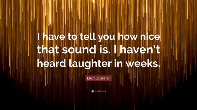 Eliot Schrefer Quote: “I have to tell you how nice that sound is. I haven’t heard laughter in weeks.”