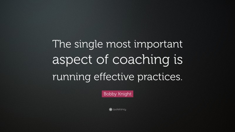 Bobby Knight Quote: “The single most important aspect of coaching is running effective practices.”