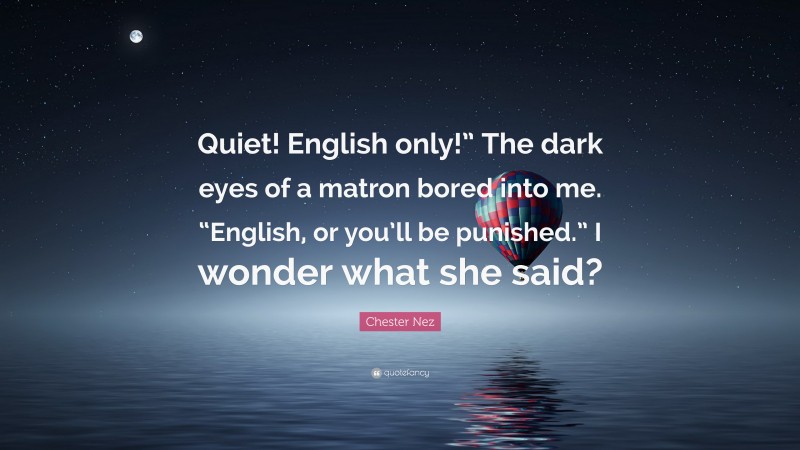 Chester Nez Quote: “Quiet! English only!” The dark eyes of a matron bored into me. “English, or you’ll be punished.” I wonder what she said?”