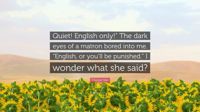 Chester Nez Quote: “Quiet! English only!” The dark eyes of a matron bored into me. “English, or you’ll be punished.” I wonder what she said?”
