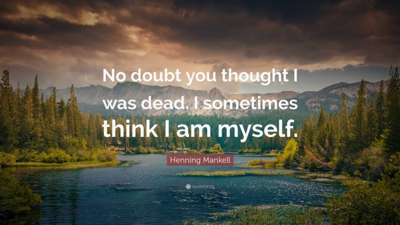Henning Mankell Quote: “No doubt you thought I was dead. I sometimes think I am myself.”