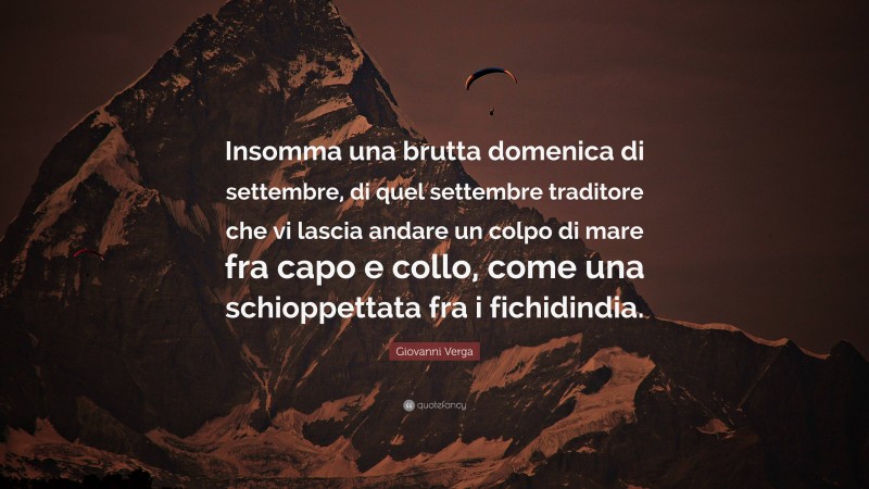 Giovanni Verga Quote: “Insomma una brutta domenica di settembre, di quel settembre traditore che vi lascia andare un colpo di mare fra capo e collo, come una schioppettata fra i fichidindia.”