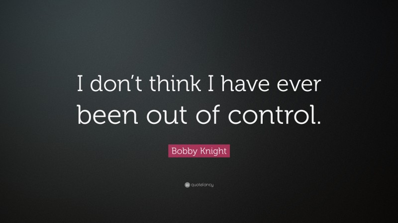 Bobby Knight Quote: “I don’t think I have ever been out of control.”