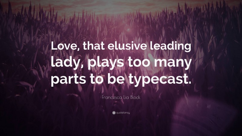 Francesca Lia Block Quote: “Love, that elusive leading lady, plays too many parts to be typecast.”
