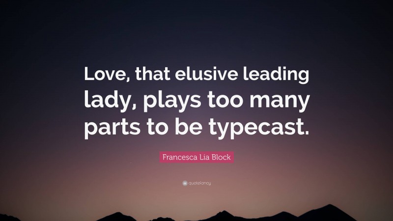 Francesca Lia Block Quote: “Love, that elusive leading lady, plays too many parts to be typecast.”