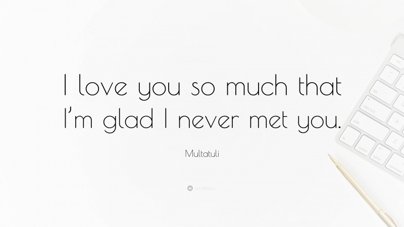 Multatuli Quote: “I love you so much that I’m glad I never met you.”