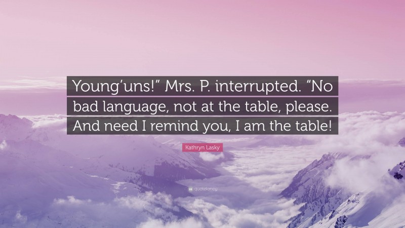 Kathryn Lasky Quote: “Young’uns!” Mrs. P. interrupted. “No bad language, not at the table, please. And need I remind you, I am the table!”