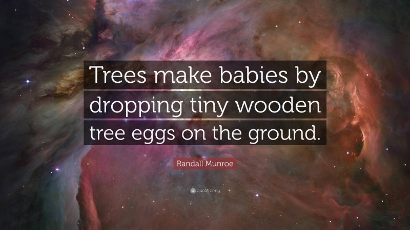 Randall Munroe Quote: “Trees make babies by dropping tiny wooden tree eggs on the ground.”