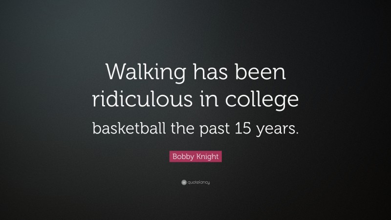 Bobby Knight Quote: “Walking has been ridiculous in college basketball the past 15 years.”