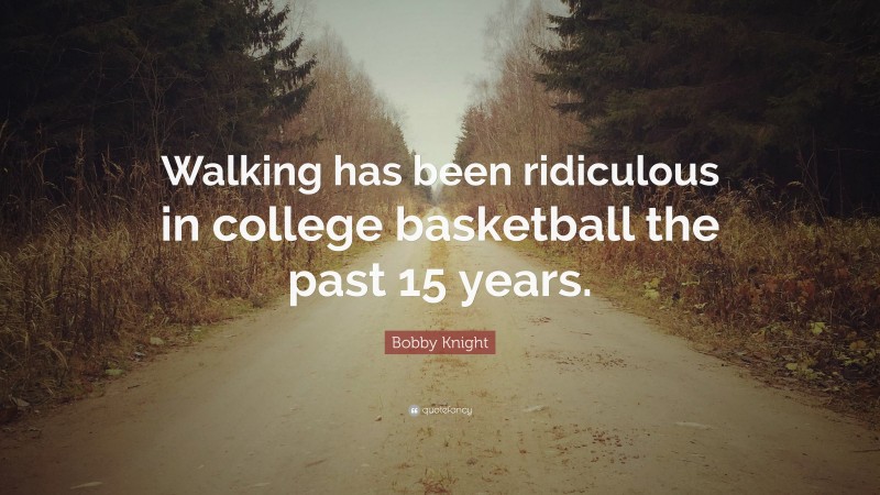 Bobby Knight Quote: “Walking has been ridiculous in college basketball the past 15 years.”