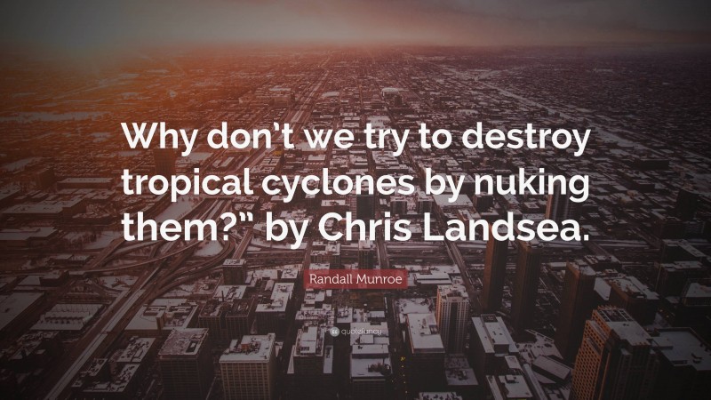 Randall Munroe Quote: “Why don’t we try to destroy tropical cyclones by nuking them?” by Chris Landsea.”