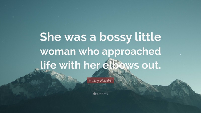 Hilary Mantel Quote: “She was a bossy little woman who approached life with her elbows out.”