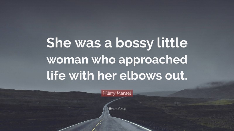 Hilary Mantel Quote: “She was a bossy little woman who approached life with her elbows out.”