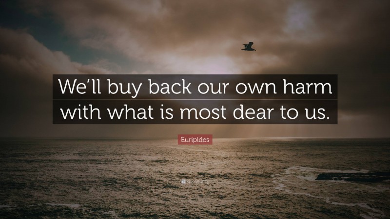 Euripides Quote: “We’ll buy back our own harm with what is most dear to us.”