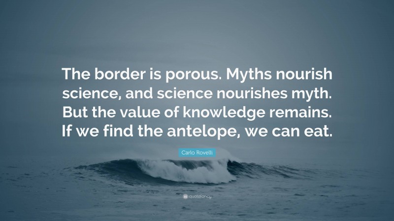 Carlo Rovelli Quote: “The border is porous. Myths nourish science, and science nourishes myth. But the value of knowledge remains. If we find the antelope, we can eat.”