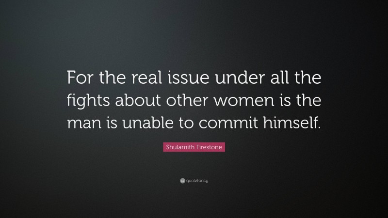Shulamith Firestone Quote: “For the real issue under all the fights about other women is the man is unable to commit himself.”