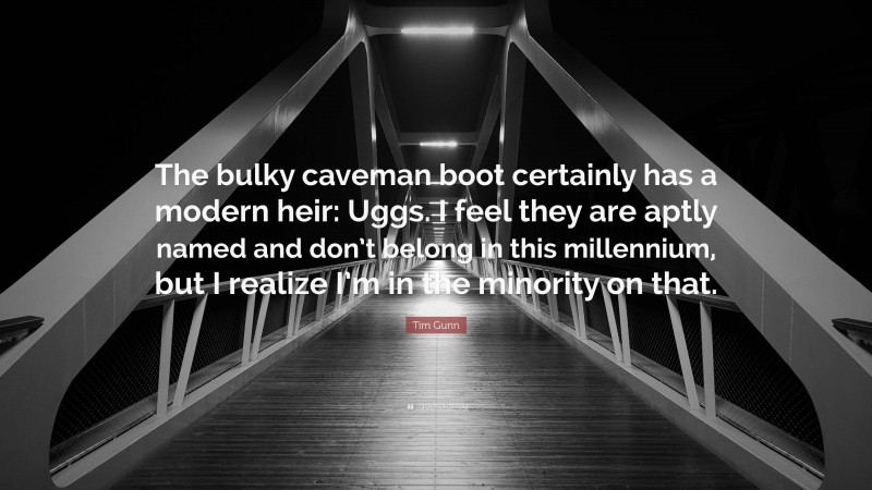 Tim Gunn Quote: “The bulky caveman boot certainly has a modern heir: Uggs. I feel they are aptly named and don’t belong in this millennium, but I realize I’m in the minority on that.”