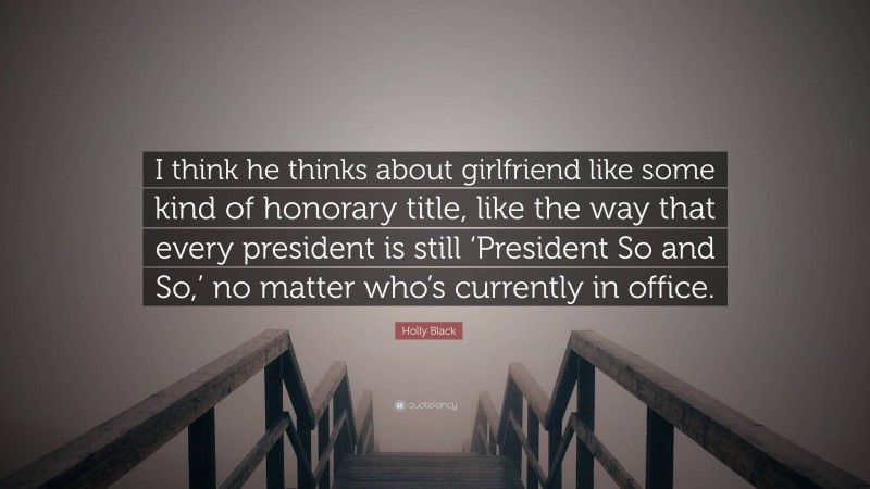 Holly Black Quote: “I think he thinks about girlfriend like some kind of honorary title, like the way that every president is still ‘President So and So,’ no matter who’s currently in office.”