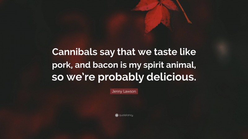 Jenny Lawson Quote: “Cannibals say that we taste like pork, and bacon is my spirit animal, so we’re probably delicious.”