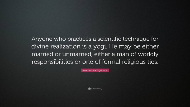 Paramahansa Yogananda Quote: “Anyone who practices a scientific technique for divine realization is a yogi. He may be either married or unmarried, either a man of worldly responsibilities or one of formal religious ties.”