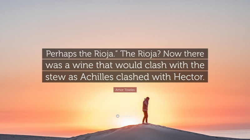 Amor Towles Quote: “Perhaps the Rioja.” The Rioja? Now there was a wine that would clash with the stew as Achilles clashed with Hector.”