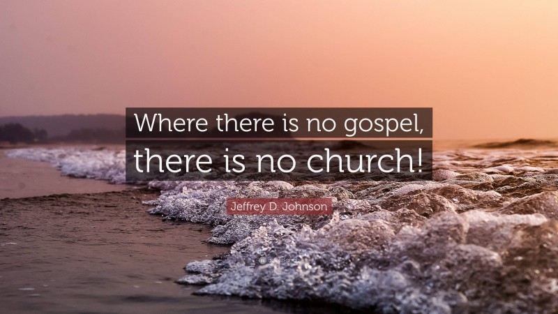Jeffrey D. Johnson Quote: “Where there is no gospel, there is no church!”