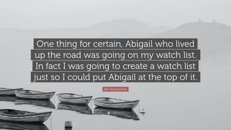 Ben Aaronovitch Quote: “One thing for certain, Abigail who lived up the road was going on my watch list. In fact I was going to create a watch list just so I could put Abigail at the top of it.”