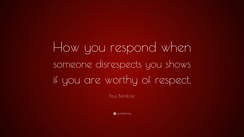 Paul Bamikole Quote: “How you respond when someone disrespects you shows if you are worthy of respect.”