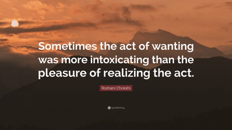 Roshani Chokshi Quote: “Sometimes the act of wanting was more intoxicating than the pleasure of realizing the act.”