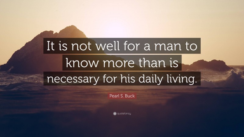 Pearl S. Buck Quote: “It is not well for a man to know more than is necessary for his daily living.”