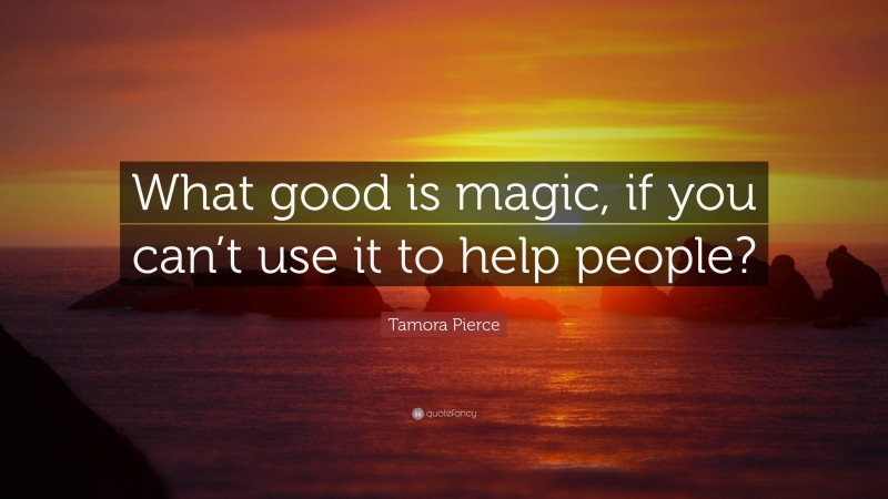 Tamora Pierce Quote: “What good is magic, if you can’t use it to help people?”