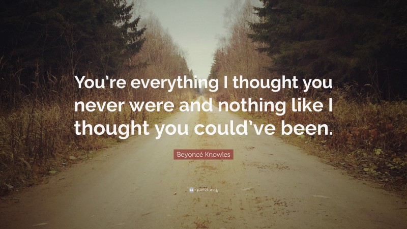 Beyoncé Knowles Quote: “You’re everything I thought you never were and nothing like I thought you could’ve been.”