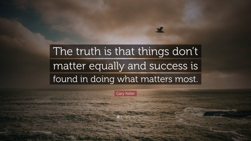 Gary Keller Quote: “The truth is that things don’t matter equally and success is found in doing what matters most.”