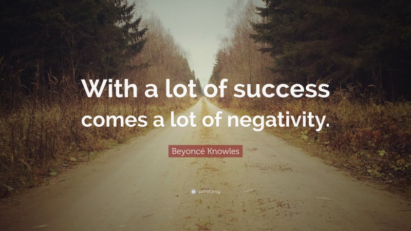 Beyoncé Knowles Quote: “With a lot of success comes a lot of negativity.”