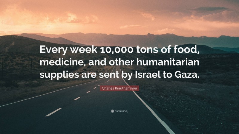 Charles Krauthammer Quote: “Every week 10,000 tons of food, medicine, and other humanitarian supplies are sent by Israel to Gaza.”