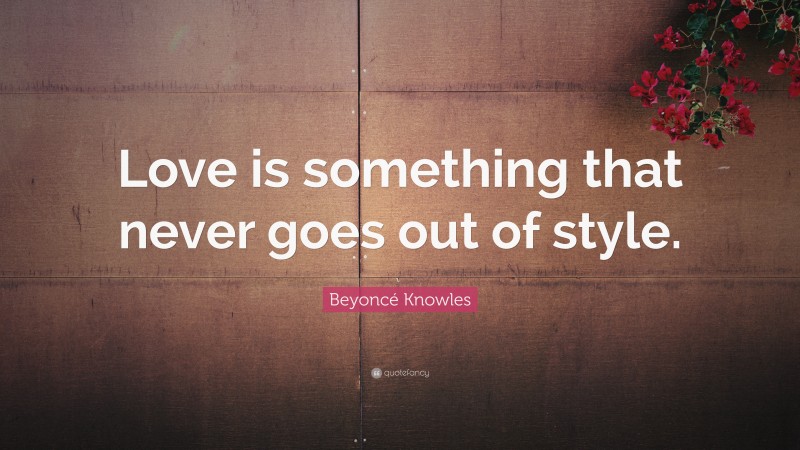 Beyoncé Knowles Quote: “Love is something that never goes out of style.”