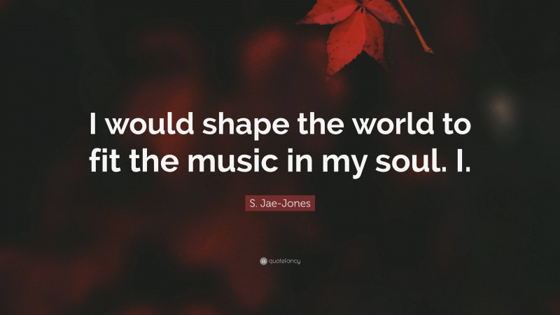 S. Jae-Jones Quote: “I would shape the world to fit the music in my soul. I.”