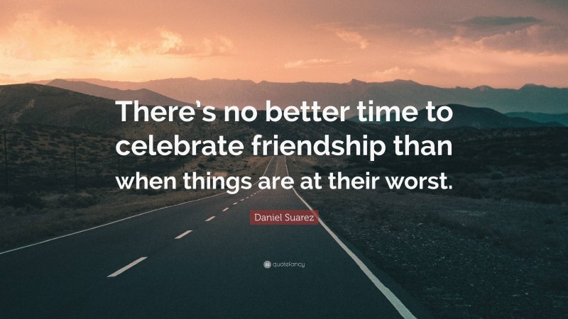 Daniel Suarez Quote: “There’s no better time to celebrate friendship than when things are at their worst.”